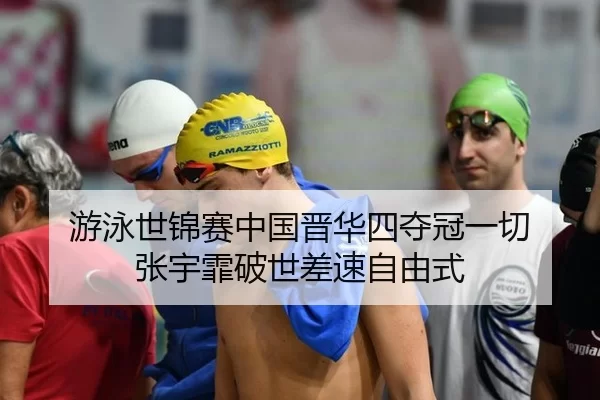 游泳世锦赛中国晋华四夺冠一切 张宇霏破世差速自由式